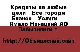 Кредиты на любые цели - Все города Бизнес » Услуги   . Ямало-Ненецкий АО,Лабытнанги г.